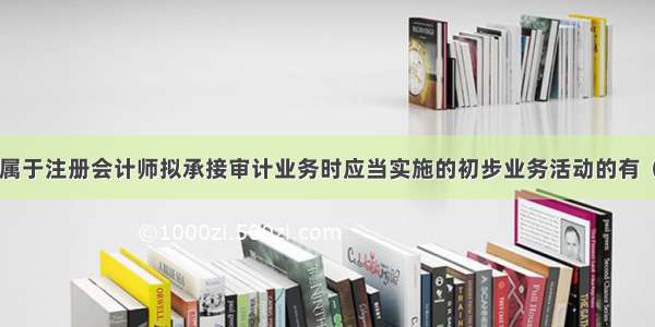 下列事项中 属于注册会计师拟承接审计业务时应当实施的初步业务活动的有（）。A.了解