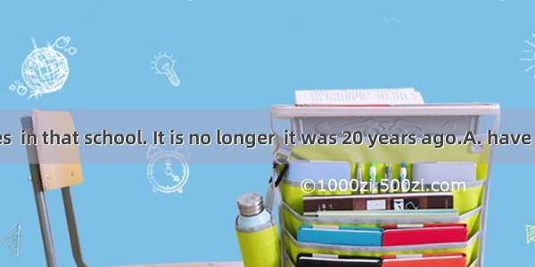 Great changes  in that school. It is no longer  it was 20 years ago.A. have taken place  t