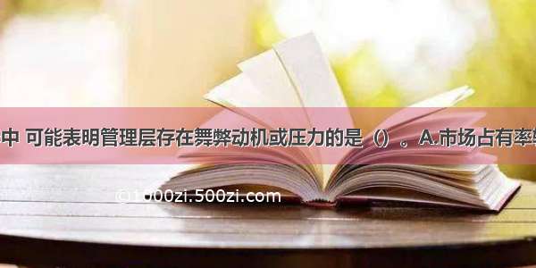 在下列情形中 可能表明管理层存在舞弊动机或压力的是（）。A.市场占有率较高 主营业