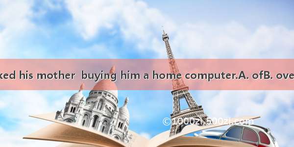 The boy talked his mother  buying him a home computer.A. ofB. overC. toD. into