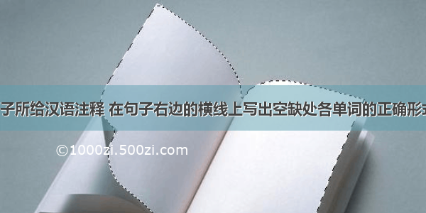 根据下列句子所给汉语注释 在句子右边的横线上写出空缺处各单词的正确形式。【小题1