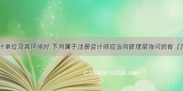 在了解被审计单位及其环境时 下列属于注册会计师应当向管理层询问的有（）。A.管理层