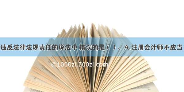 下列有关对违反法律法规责任的说法中 错误的是（）。A.注册会计师不应当 也不能对防