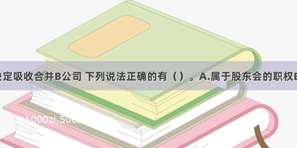 对于A公司决定吸收合并B公司 下列说法正确的有（）。A.属于股东会的职权B.属于董事会