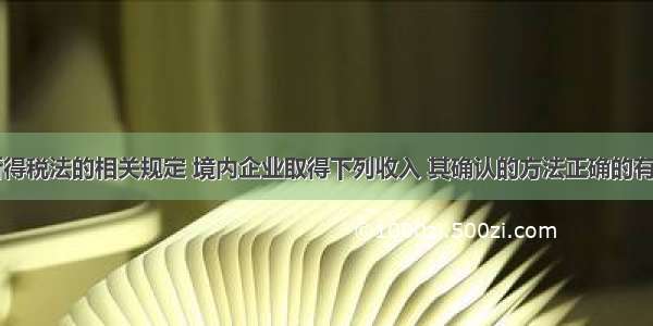 根据企业所得税法的相关规定 境内企业取得下列收入 其确认的方法正确的有()。A.售后