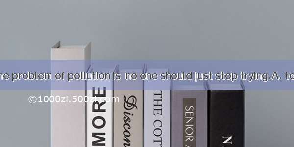 Not easy as the problem of pollution is  no one should just stop trying.A. to solveB. to b