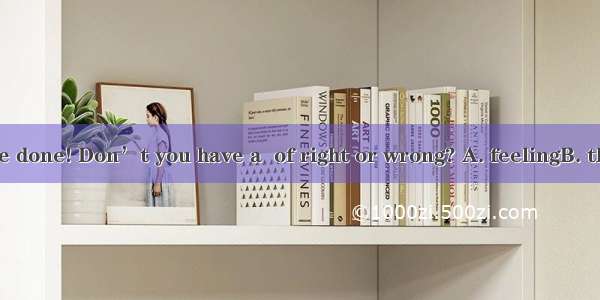 See what you’ve done! Don’t you have a  of right or wrong? A. feelingB. thoughtC. senseD.