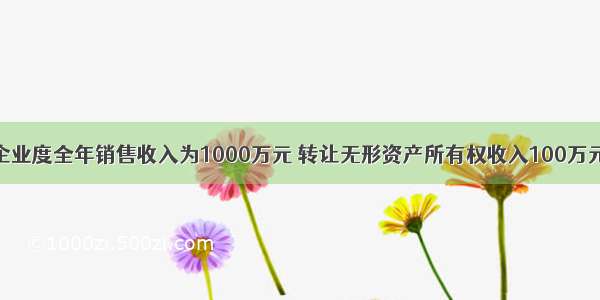 某工业企业度全年销售收入为1000万元 转让无形资产所有权收入100万元 提供加