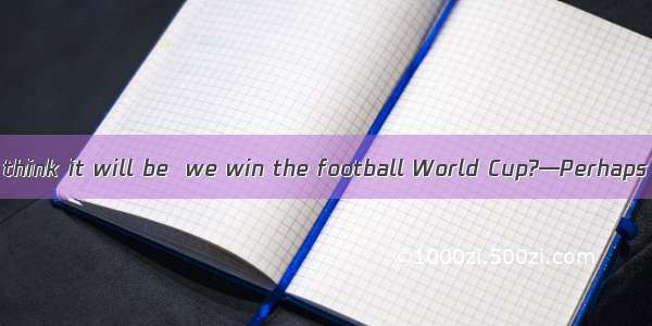 —How long do you think it will be  we win the football World Cup?—Perhaps twenty years.A.