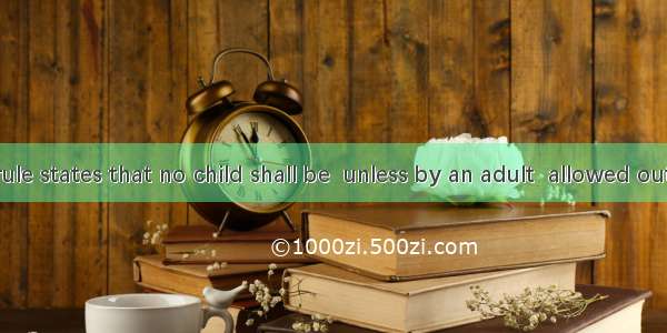 The school rule states that no child shall be  unless by an adult  allowed out of the scho