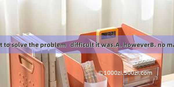 He tried his best to solve the problem   difficult it was.A. howeverB. no matterC. whateve