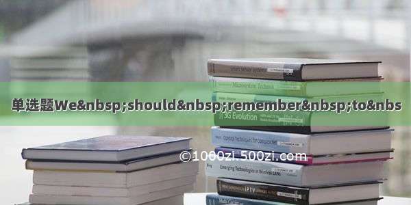 单选题We should remember to&nbs