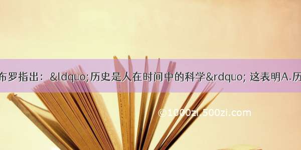 单选题法国史学家布罗指出：“历史是人在时间中的科学” 这表明A.历史就是对往事的记