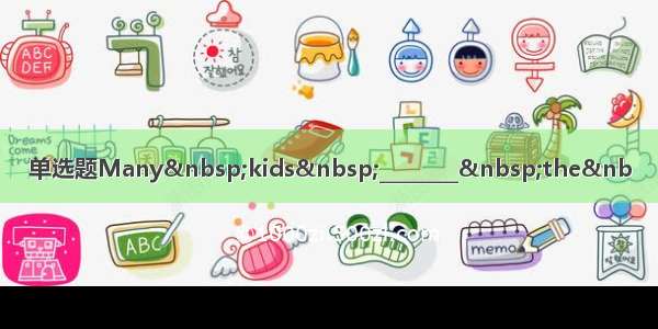 单选题Many kids ________ the&nb