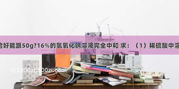 100g稀硫酸恰好能跟50g?16%的氢氧化钠溶液完全中和 求：（1）稀硫酸中溶质的质量分数