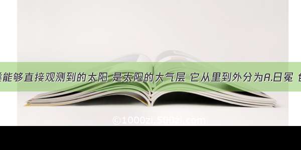 单选题人类能够直接观测到的太阳 是太阳的大气层 它从里到外分为A.日冕 色球 光球B.