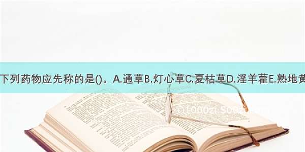 下列药物应先称的是()。A.通草B.灯心草C.夏枯草D.淫羊藿E.熟地黄