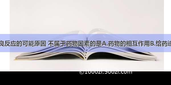 以下药品不良反应的可能原因 不属于药物因素的是A.药物的相互作用B.给药途径（静脉滴