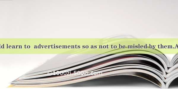 Customers should learn to  advertisements so as not to be misled by them.A. pick outB. mak