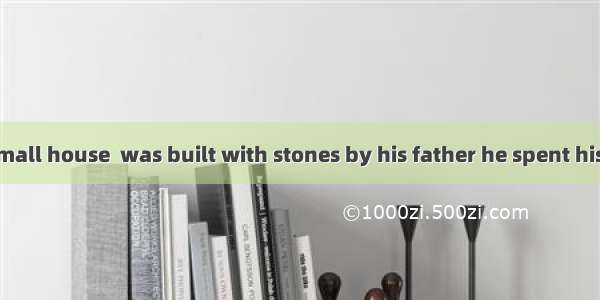 It was in the small house  was built with stones by his father he spent his childhood .A.