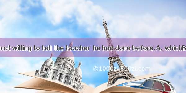 Little Tommy was not willing to tell the teacher  he had done before.A. whichB. howC. wher