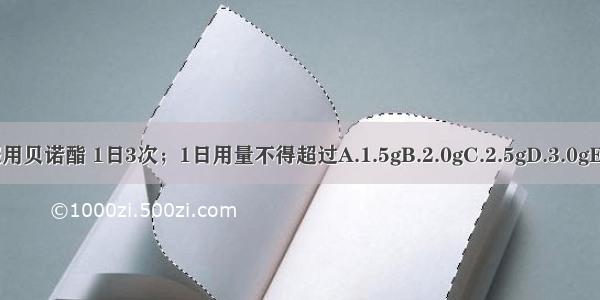 老年人退热服用贝诺酯 1日3次；1日用量不得超过A.1.5gB.2.0gC.2.5gD.3.0gE.3.5gABCDE