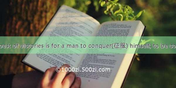 The first and best of victories is for a man to conquer(征服) himself; to be conquered by hi