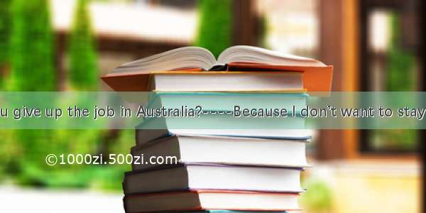 --Why did you give up the job in Australia?----Because I don’t want to stay far away from