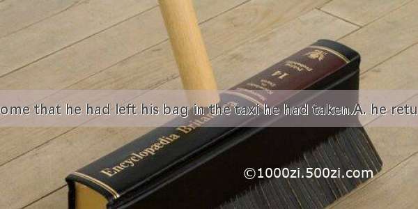 Only when  home that he had left his bag in the taxi he had taken.A. he returned; did he r