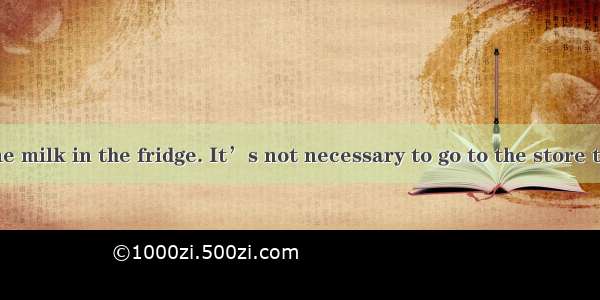 Therestill some milk in the fridge. It’s not necessary to go to the store today.A. amB. i