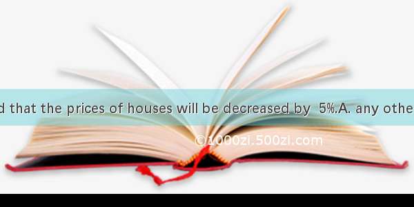 It is believed that the prices of houses will be decreased by  5%.A. any other B. the othe