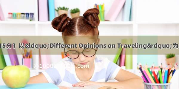 书面表达（满分15分）以“Different Opinions on Traveling”为题 写一篇短文 字