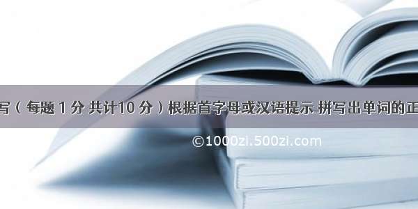 单词拼写（每题 1 分 共计10 分）根据首字母或汉语提示 拼写出单词的正确形式 