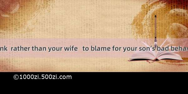 It is you  I think  rather than your wife   to blame for your son’s bad behavior at school