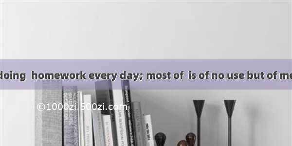 We are tired of doing  homework every day; most of  is of no use but of mechanical drill.A