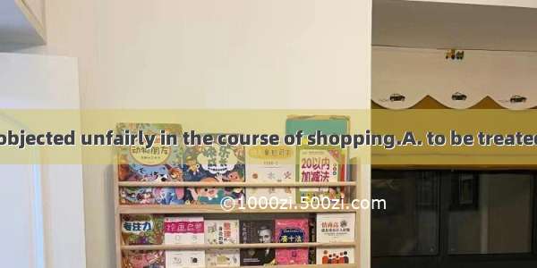 The customers objected unfairly in the course of shopping.A. to be treatedB. their being t