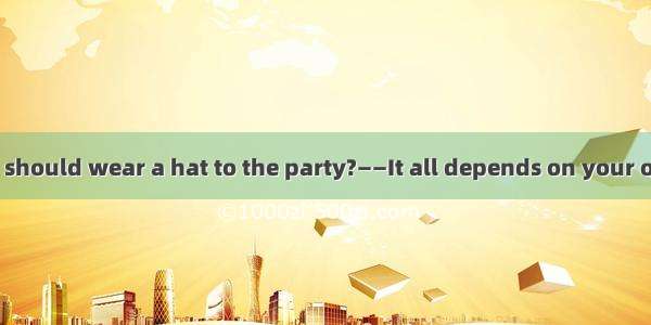 ——Do you think I should wear a hat to the party?——It all depends on your own.A. personalit