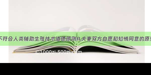 以下哪一项不符合人类辅助生殖技术道德原则A.夫妻双方自愿和知情同意的原则B.有利于患