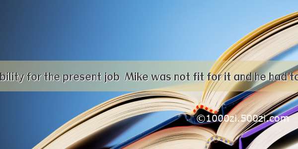 with enough ability for the present job  Mike was not fit for it and he had to quit it.A.