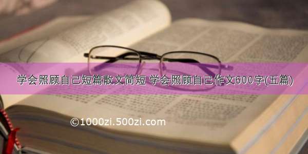 学会照顾自己短篇散文简短 学会照顾自己作文600字(五篇)