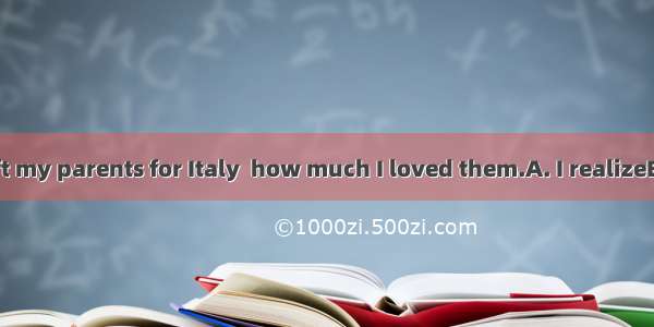 Only when I left my parents for Italy  how much I loved them.A. I realizeB. I had realized