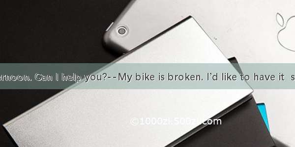 --Good afternoon. Can I help you?--My bike is broken. I’d like to have it  sir.A. repaired