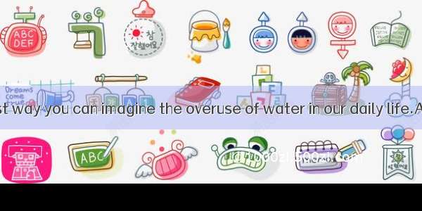 What is the best way you can imagine the overuse of water in our daily life.A. to reduceB.