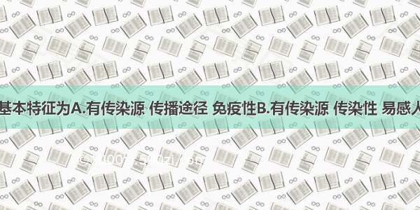 传染病的基本特征为A.有传染源 传播途径 免疫性B.有传染源 传染性 易感人群C.有病