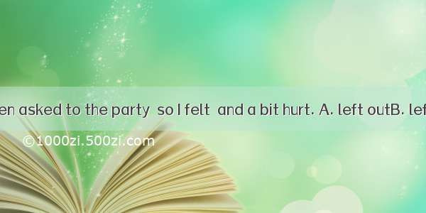 I had not been asked to the party  so I felt  and a bit hurt. A. left outB. left behindC.