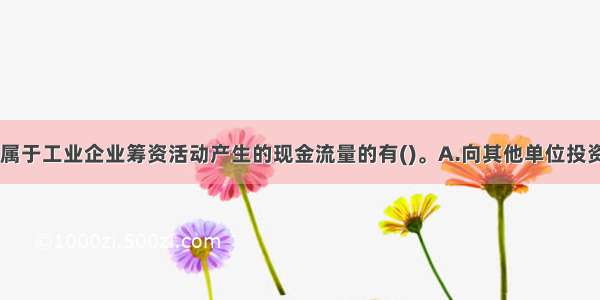 下列各项中 属于工业企业筹资活动产生的现金流量的有()。A.向其他单位投资发生的现金