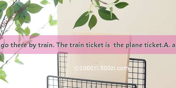 You’d better go there by train. The train ticket is  the plane ticket.A. as cheap three t