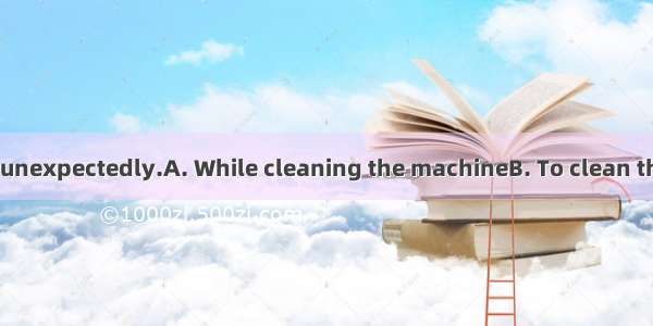 it began to rain unexpectedly.A. While cleaning the machineB. To clean the machineC. He