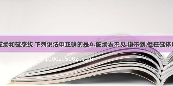 单选题关于磁场和磁感线 下列说法中正确的是A.磁场看不见 摸不到 但在磁体周围确实存在