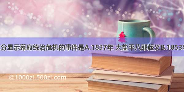 单选题充分显示幕府统治危机的事件是A.1837年 大盐平八郎起义B.1853年 佩里叩